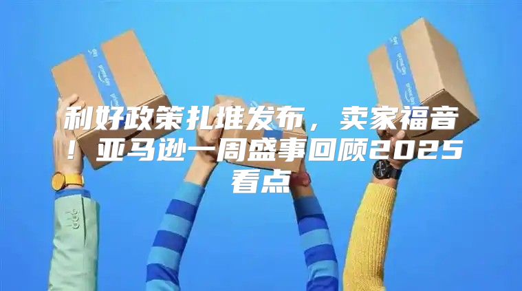利好政策扎堆发布，卖家福音！亚马逊一周盛事回顾2025看点
