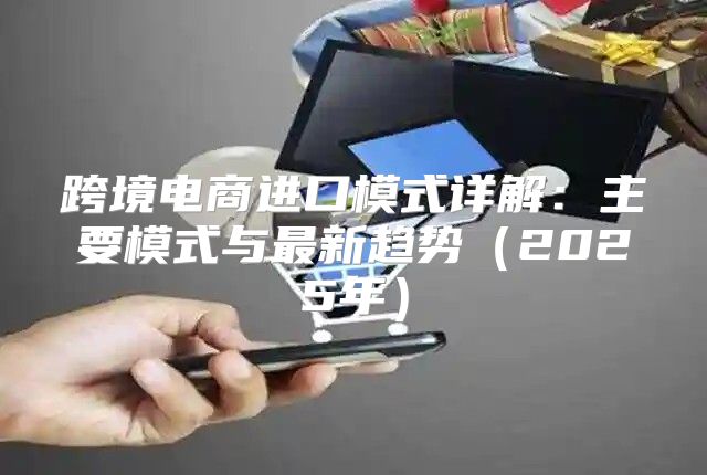 跨境电商进口模式详解：主要模式与最新趋势2025年