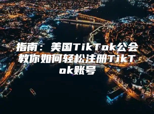 指南：美国TikTok公会教你如何轻松注册TikTok账号