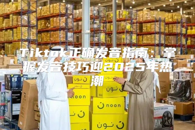 Tiktok正确发音指南：掌握发音技巧迎2025年热潮