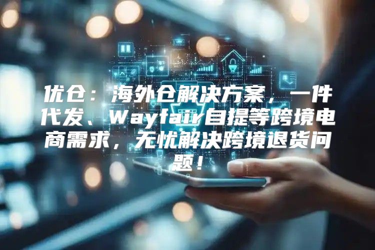 优仓：海外仓解决方案，一件代发、Wayfair自提等跨境电商需求，无忧解决跨境退货问题！