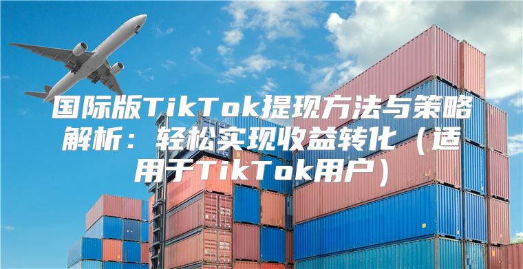 国际版TikTok提现方法与策略解析：轻松实现收益转化适用于TikTok用户