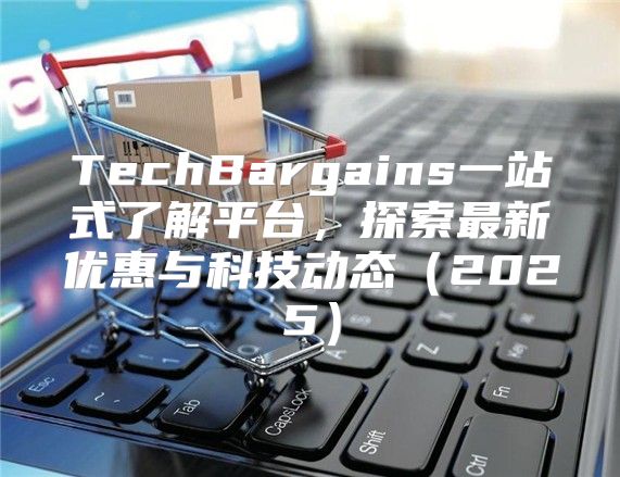 TechBargains一站式了解平台，探索最新优惠与科技动态2025