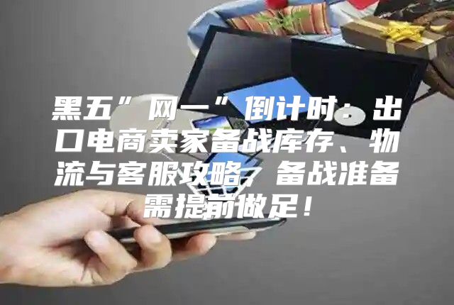 黑五”网一”倒计时：出口电商卖家备战库存、物流与客服攻略，备战准备需提前做足！