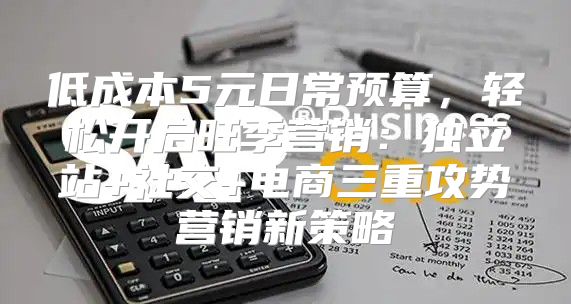 低成本5元日常预算，轻松开启旺季营销：独立站+社交+电商三重攻势营销新策略