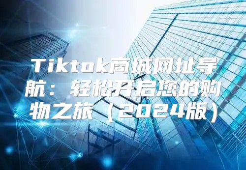 Tiktok商城网址导航：轻松开启您的购物之旅2025版