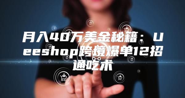 月入40万美金秘籍：Ueeshop跨境爆单12招通吃术