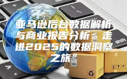 亚马逊后台数据解析与商业报告分析：走进2025的数据洞察之旅”