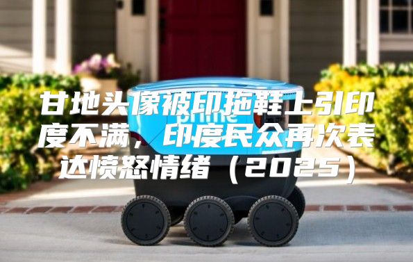 甘地头像被印拖鞋上引印度不满，印度民众再次表达愤怒情绪2025