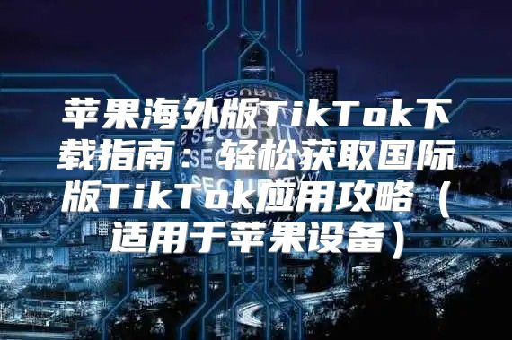 苹果海外版TikTok下载指南：轻松获取国际版TikTok应用攻略适用于苹果设备