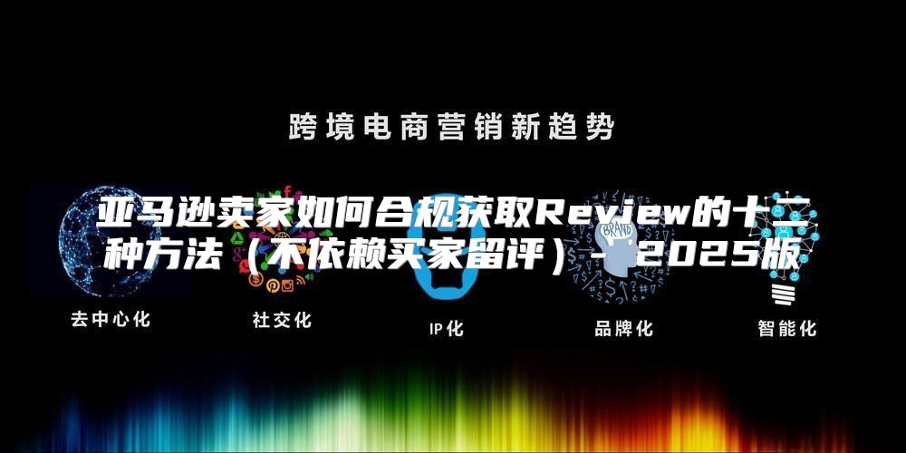 亚马逊卖家如何合规获取Review的十二种方法不依赖买家留评- 2025版