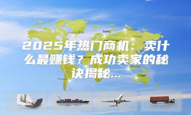 2025年热门商机：卖什么最赚钱？成功卖家的秘诀揭秘...