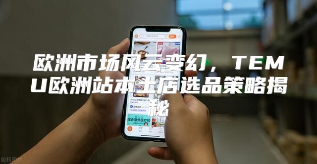 欧洲市场风云变幻，TEMU欧洲站本土店选品策略揭秘
