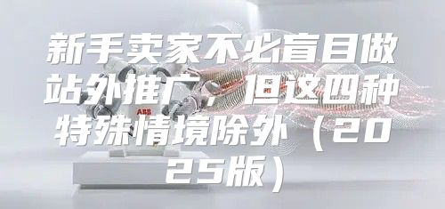 新手卖家不必盲目做站外推广，但这四种特殊情境除外2025版