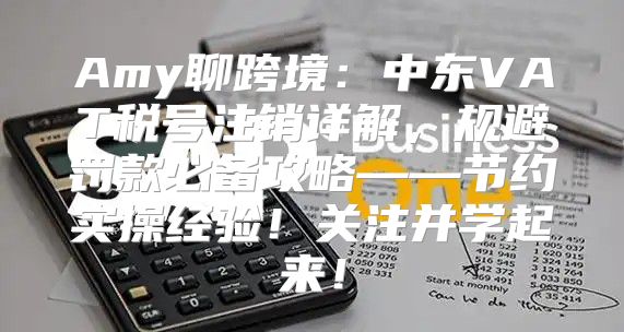 Amy聊跨境：中东VAT税号注销详解，规避罚款必备攻略——节约实操经验！关注并学起来！