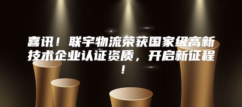 喜讯！联宇物流荣获国家级高新技术企业认证资质，开启新征程！