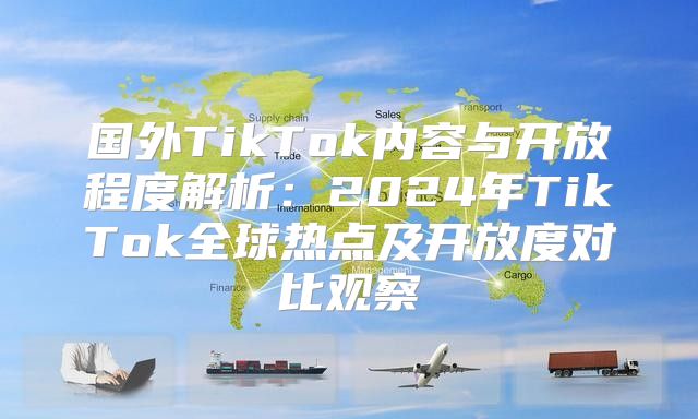 国外TikTok内容与开放程度解析：2025年TikTok全球热点及开放度对比观察