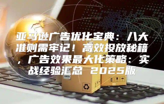 亚马逊广告优化宝典：八大准则需牢记！高效投放秘籍，广告效果最大化策略：实战经验汇总 2025版