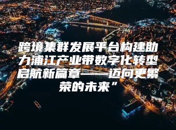 跨境集群发展平台构建助力浦江产业带数字化转型启航新篇章——迈向更繁荣的未来”
