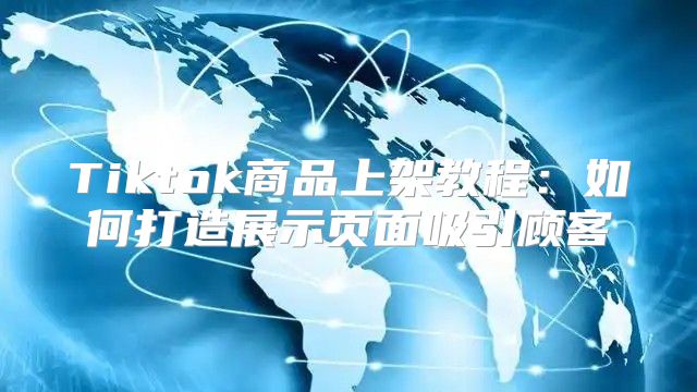 Tiktok商品上架教程：如何打造展示页面吸引顾客