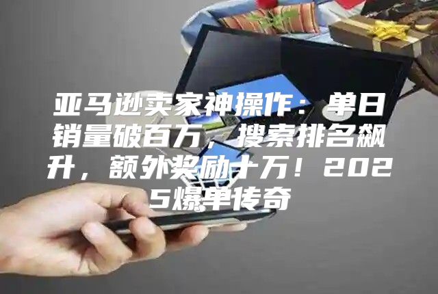 亚马逊卖家神操作：单日销量破百万，搜索排名飙升，额外奖励十万！2025爆单传奇