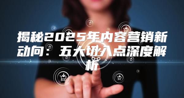 揭秘2025年内容营销新动向：五大切入点深度解析