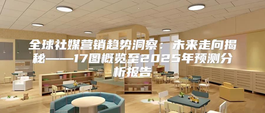 全球社媒营销趋势洞察：未来走向揭秘——17图概览至2025年预测分析报告