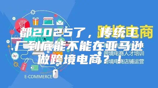 都2025了，传统工厂到底能不能在亚马逊做跨境电商？！