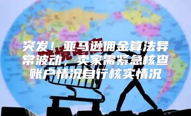 突发！亚马逊佣金算法异常波动，卖家需紧急核查账户情况自行核实情况