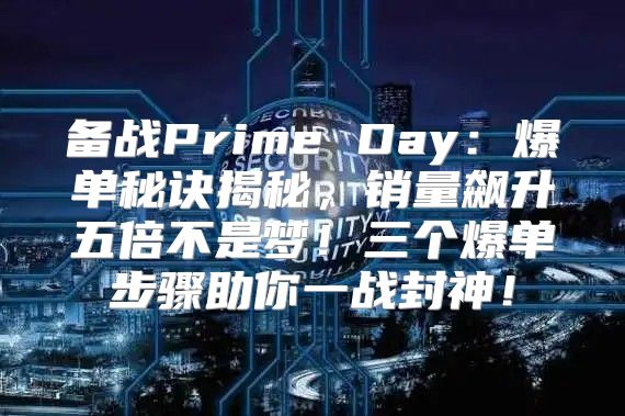 备战Prime Day：爆单秘诀揭秘，销量飙升五倍不是梦！三个爆单步骤助你一战封神！