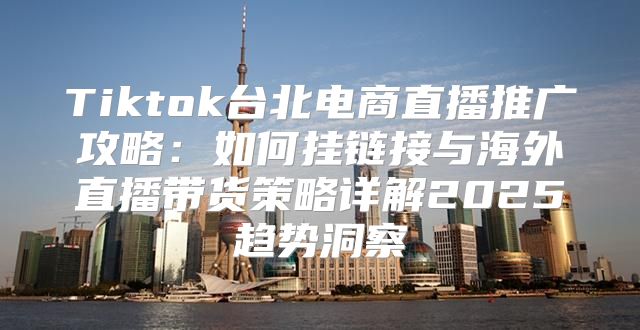 Tiktok台北电商直播推广攻略：如何挂链接与海外直播带货策略详解2025趋势洞察