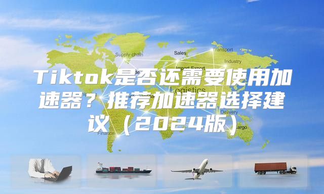 Tiktok是否还需要使用加速器？推荐加速器选择建议2025版
