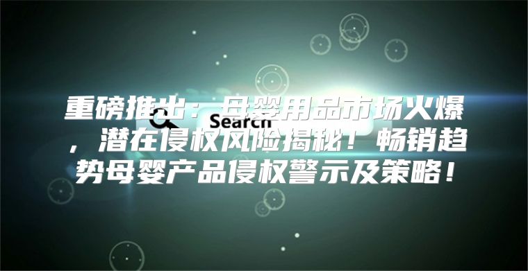 重磅推出：母婴用品市场火爆，潜在侵权风险揭秘！畅销趋势母婴产品侵权警示及策略！
