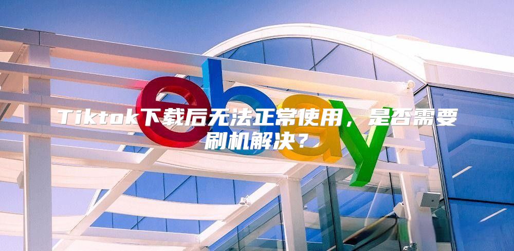 Tiktok下载后无法正常使用，是否需要刷机解决？