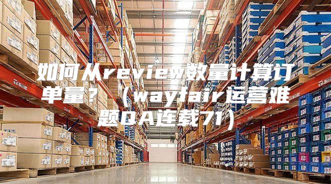 如何从review数量计算订单量？wayfair运营难题QA连载71
