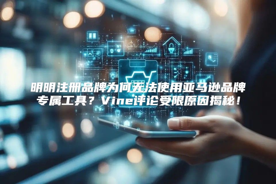 明明注册品牌为何无法使用亚马逊品牌专属工具？Vine评论受限原因揭秘！