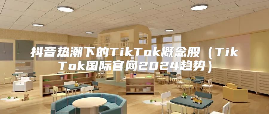 抖音热潮下的TikTok概念股TikTok国际官网2025趋势