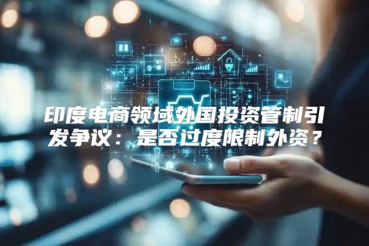 印度电商领域外国投资管制引发争议：是否过度限制外资？
