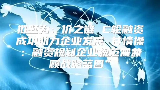拟题为：价之链 C轮融资成功助力企业发展 甘情操：融资规划企业规范需兼顾战略蓝图”