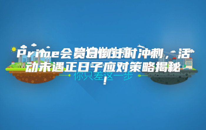 Prime会员日倒计时冲刺，活动未遇正日子应对策略揭秘！
