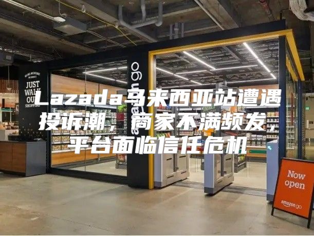 Lazada马来西亚站遭遇投诉潮，商家不满频发，平台面临信任危机