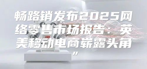 畅路销发布2025网络零售市场报告：英美移动电商崭露头角”