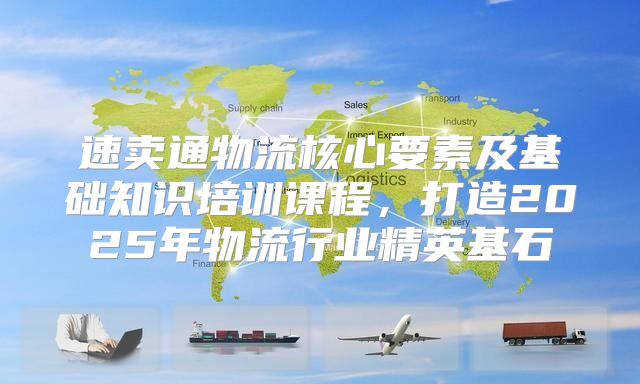 速卖通物流核心要素及基础知识培训课程，打造2025年物流行业精英基石