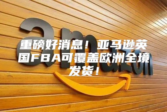 重磅好消息！亚马逊英国FBA可覆盖欧洲全境发货！
