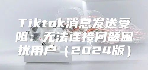 Tiktok消息发送受阻：无法连接问题困扰用户2025版