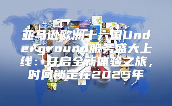 亚马逊欧洲十六国Underground服务盛大上线：开启全新体验之旅，时间锁定在2025年