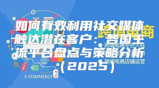 如何有效利用社交媒体触达潜在客户：各国主流平台盘点与策略分析2025