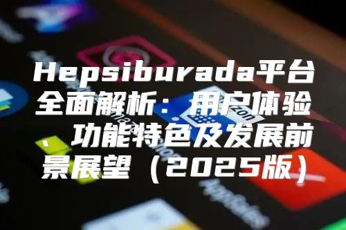 Hepsiburada平台全面解析：用户体验、功能特色及发展前景展望2025版