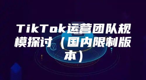 TikTok运营团队规模探讨国内限制版本