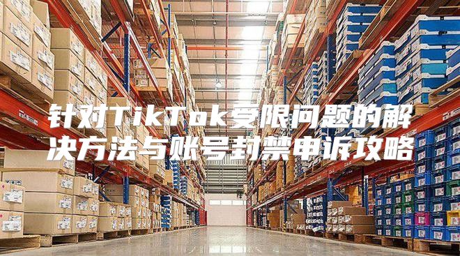 针对TikTok受限问题的解决方法与账号封禁申诉攻略